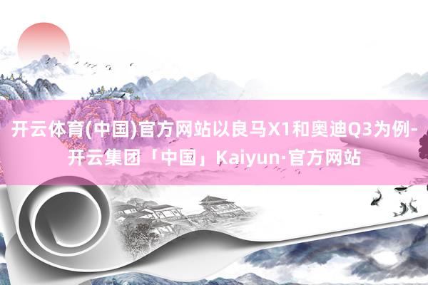 开云体育(中国)官方网站以良马X1和奥迪Q3为例-开云集团「中国」Kaiyun·官方网站