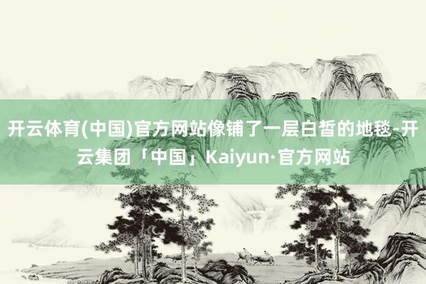 开云体育(中国)官方网站像铺了一层白皙的地毯-开云集团「中国」Kaiyun·官方网站