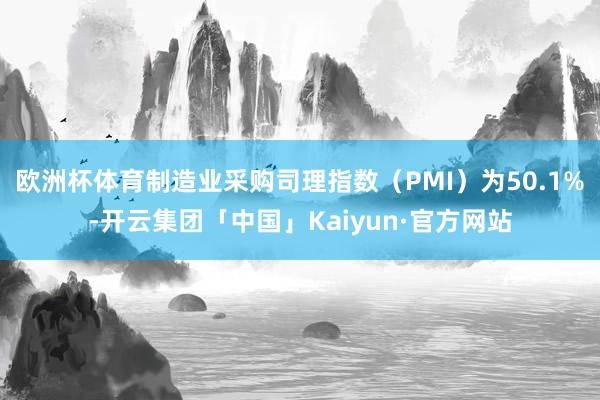 欧洲杯体育制造业采购司理指数（PMI）为50.1%-开云集团「中国」Kaiyun·官方网站