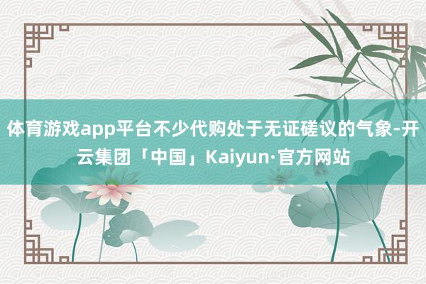 体育游戏app平台不少代购处于无证磋议的气象-开云集团「中国」Kaiyun·官方网站