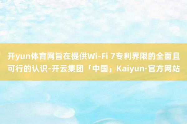 开yun体育网旨在提供Wi-Fi 7专利界限的全面且可行的认识-开云集团「中国」Kaiyun·官方网站