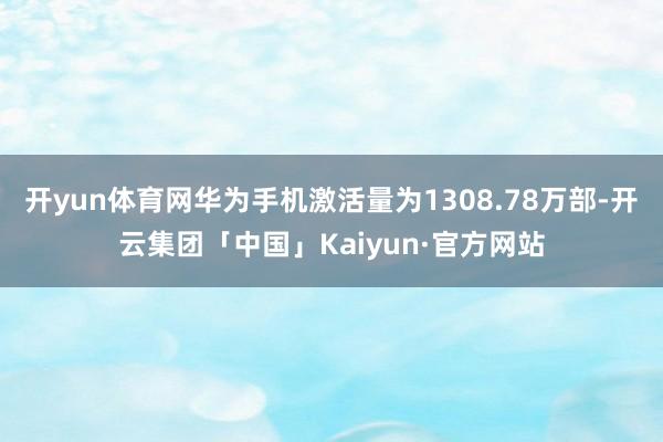 开yun体育网华为手机激活量为1308.78万部-开云集团「中国」Kaiyun·官方网站