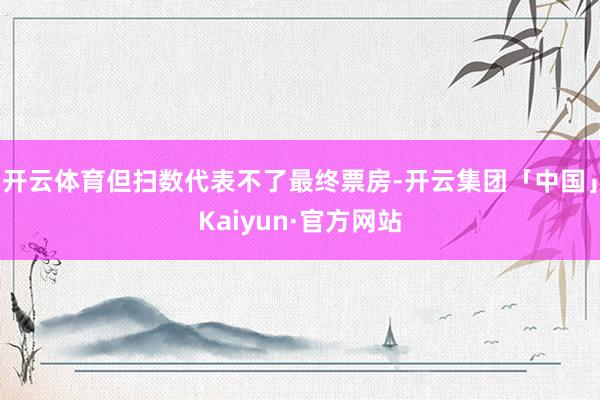 开云体育但扫数代表不了最终票房-开云集团「中国」Kaiyun·官方网站