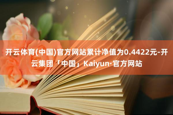 开云体育(中国)官方网站累计净值为0.4422元-开云集团「中国」Kaiyun·官方网站