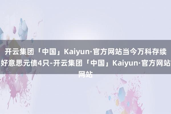 开云集团「中国」Kaiyun·官方网站当今万科存续好意思元债4只-开云集团「中国」Kaiyun·官方网站