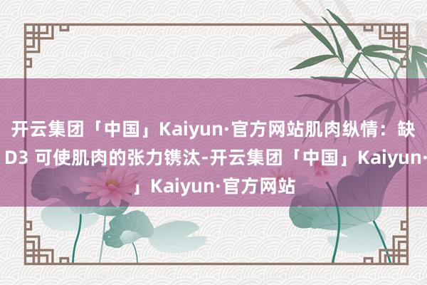 开云集团「中国」Kaiyun·官方网站肌肉纵情：缺少维生素 D3 可使肌肉的张力镌汰-开云集团「中国」Kaiyun·官方网站