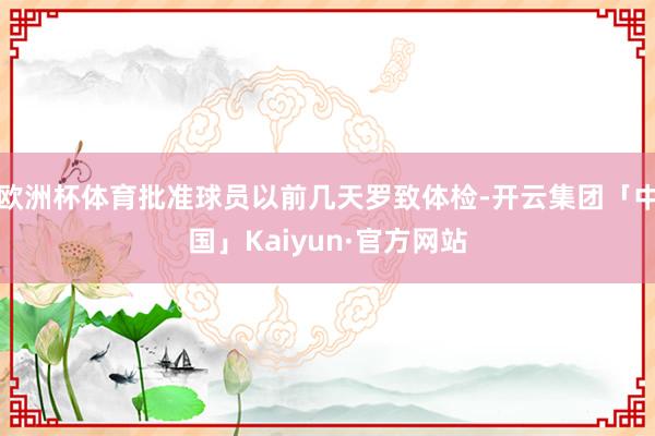 欧洲杯体育批准球员以前几天罗致体检-开云集团「中国」Kaiyun·官方网站