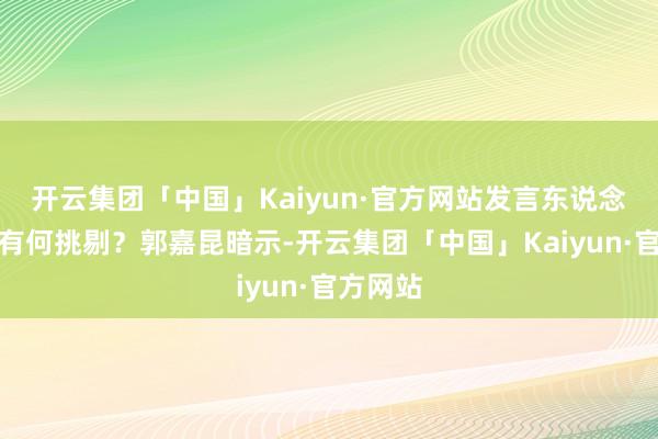 开云集团「中国」Kaiyun·官方网站发言东说念主对此有何挑剔？郭嘉昆暗示-开云集团「中国」Kaiyun·官方网站