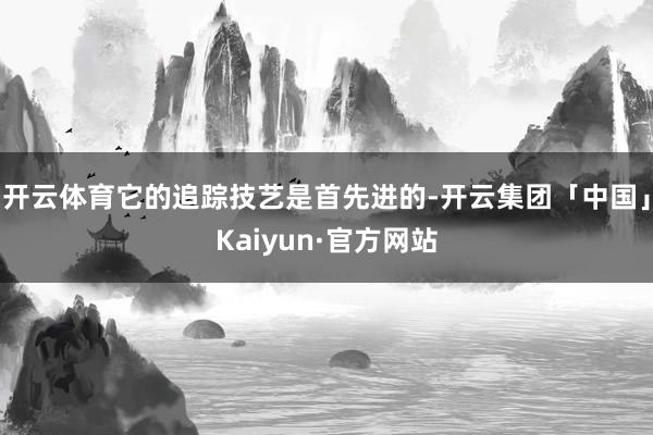 开云体育它的追踪技艺是首先进的-开云集团「中国」Kaiyun·官方网站