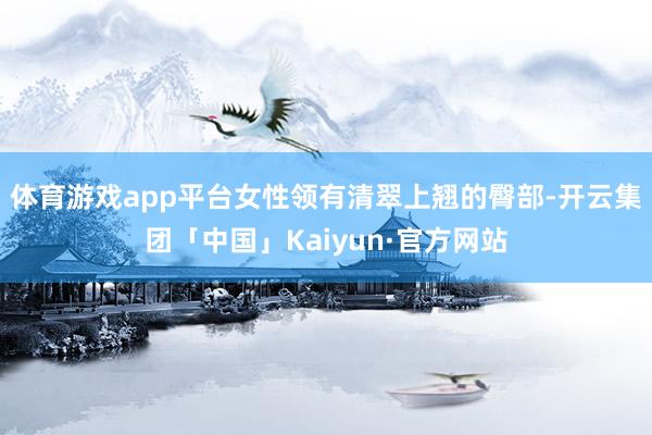 体育游戏app平台女性领有清翠上翘的臀部-开云集团「中国」Kaiyun·官方网站