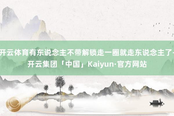 开云体育有东说念主不带解锁走一圈就走东说念主了-开云集团「中国」Kaiyun·官方网站