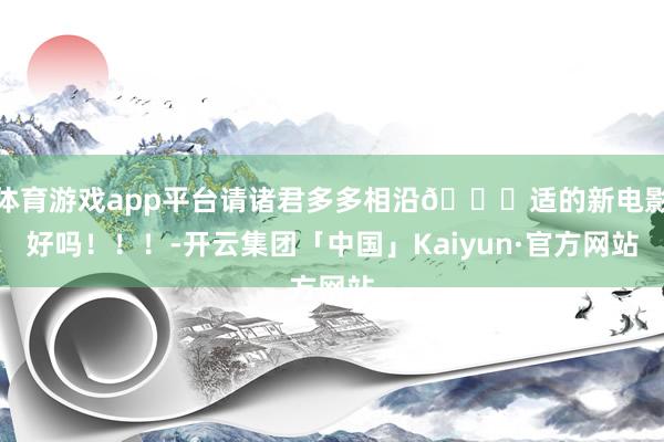 体育游戏app平台请诸君多多相沿🐟适的新电影好吗！！！-开云集团「中国」Kaiyun·官方网站