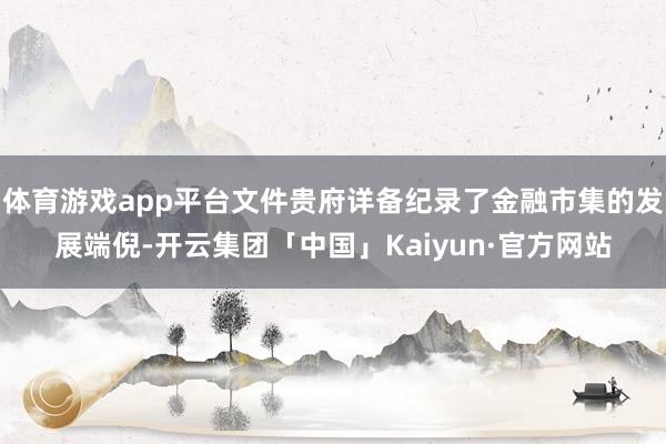 体育游戏app平台文件贵府详备纪录了金融市集的发展端倪-开云集团「中国」Kaiyun·官方网站