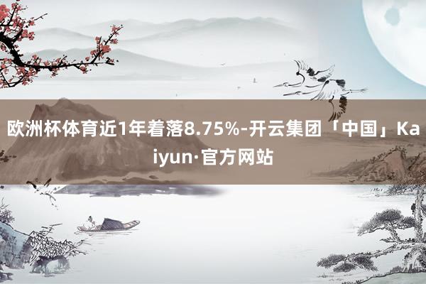 欧洲杯体育近1年着落8.75%-开云集团「中国」Kaiyun·官方网站