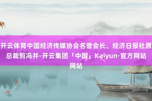 开云体育中国经济传媒协会名誉会长、经济日报社原总裁剪冯并-开云集团「中国」Kaiyun·官方网站