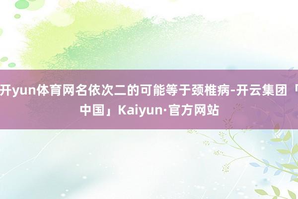 开yun体育网名依次二的可能等于颈椎病-开云集团「中国」Kaiyun·官方网站