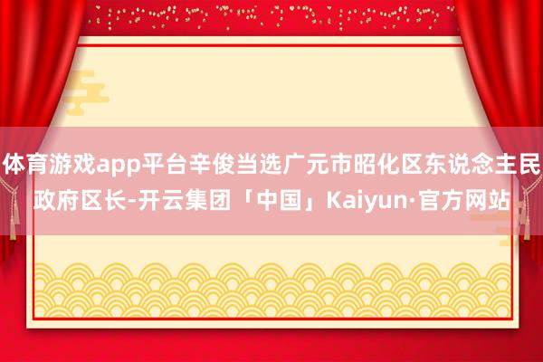 体育游戏app平台辛俊当选广元市昭化区东说念主民政府区长-开云集团「中国」Kaiyun·官方网站