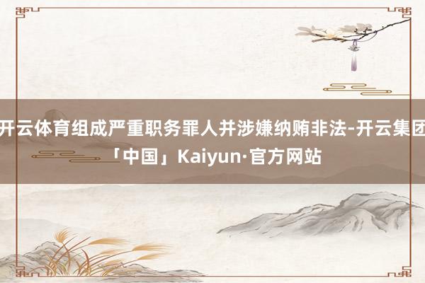 开云体育组成严重职务罪人并涉嫌纳贿非法-开云集团「中国」Kaiyun·官方网站