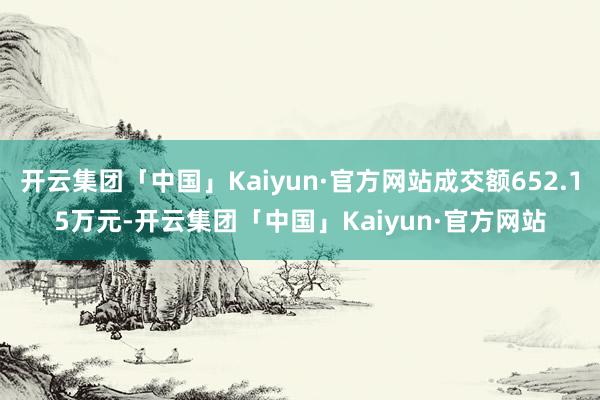 开云集团「中国」Kaiyun·官方网站成交额652.15万元-开云集团「中国」Kaiyun·官方网站