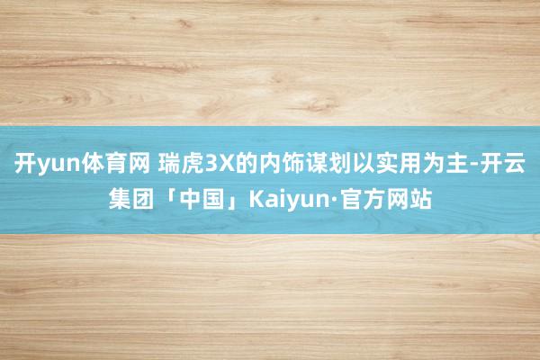 开yun体育网 瑞虎3X的内饰谋划以实用为主-开云集团「中国」Kaiyun·官方网站