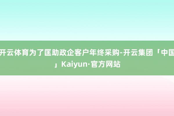 开云体育为了匡助政企客户年终采购-开云集团「中国」Kaiyun·官方网站