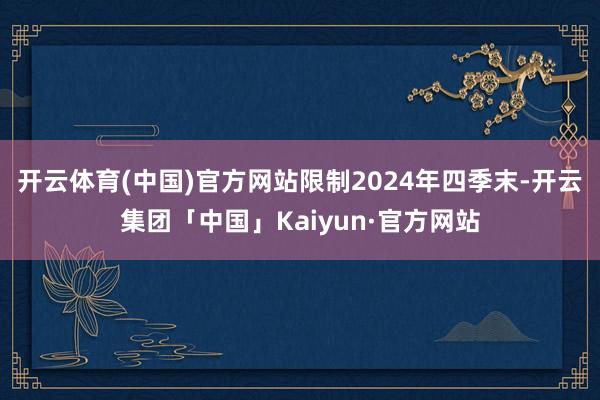 开云体育(中国)官方网站限制2024年四季末-开云集团「中国」Kaiyun·官方网站