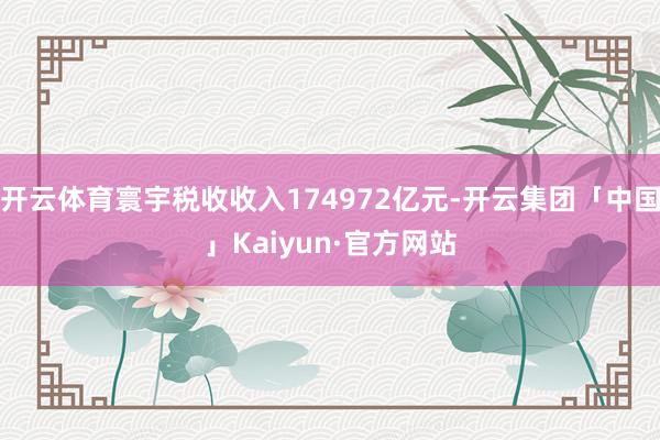 开云体育寰宇税收收入174972亿元-开云集团「中国」Kaiyun·官方网站