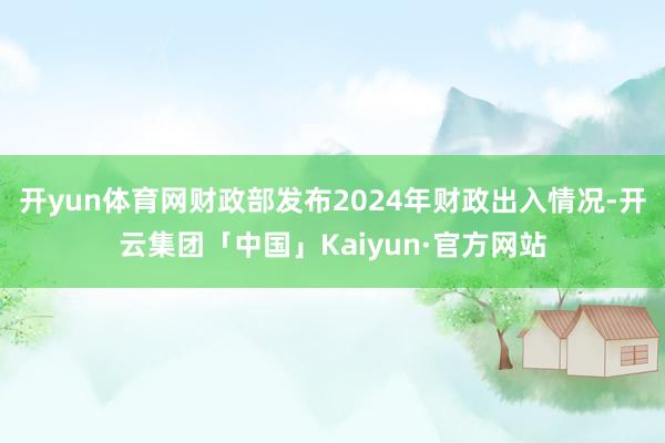 开yun体育网财政部发布2024年财政出入情况-开云集团「中国」Kaiyun·官方网站