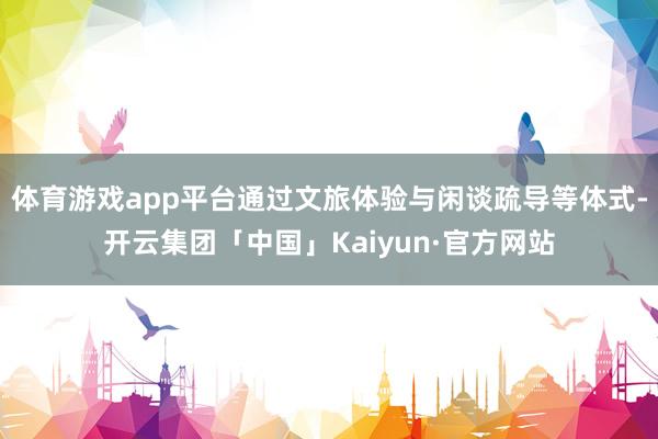 体育游戏app平台通过文旅体验与闲谈疏导等体式-开云集团「中国」Kaiyun·官方网站