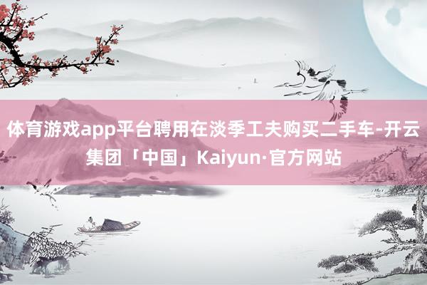 体育游戏app平台聘用在淡季工夫购买二手车-开云集团「中国」Kaiyun·官方网站