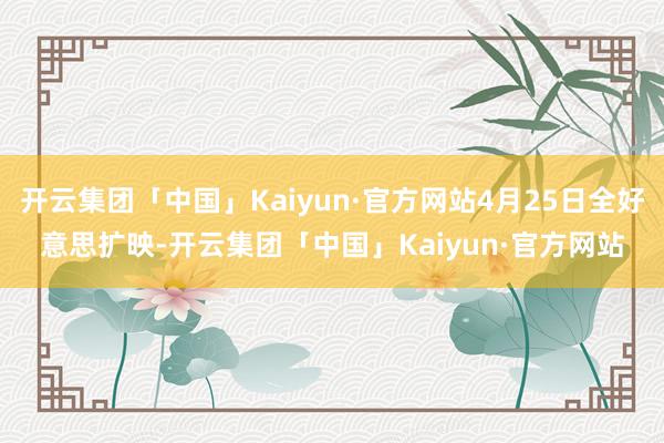 开云集团「中国」Kaiyun·官方网站4月25日全好意思扩映-开云集团「中国」Kaiyun·官方网站