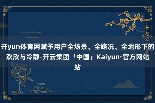 开yun体育网赋予用户全场景、全路况、全地形下的欢欣与冷静-开云集团「中国」Kaiyun·官方网站