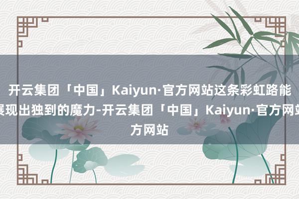 开云集团「中国」Kaiyun·官方网站这条彩虹路能展现出独到的魔力-开云集团「中国」Kaiyun·官方网站