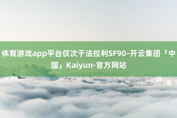 体育游戏app平台仅次于法拉利SF90-开云集团「中国」Kaiyun·官方网站