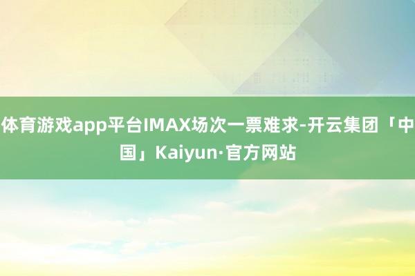 体育游戏app平台IMAX场次一票难求-开云集团「中国」Kaiyun·官方网站