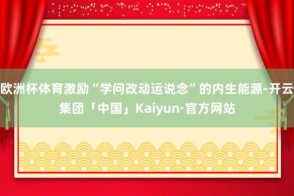 欧洲杯体育激励“学问改动运说念”的内生能源-开云集团「中国」Kaiyun·官方网站